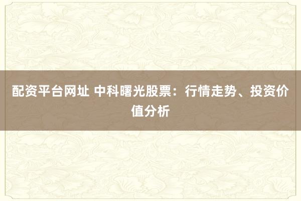 配资平台网址 中科曙光股票：行情走势、投资价值分析