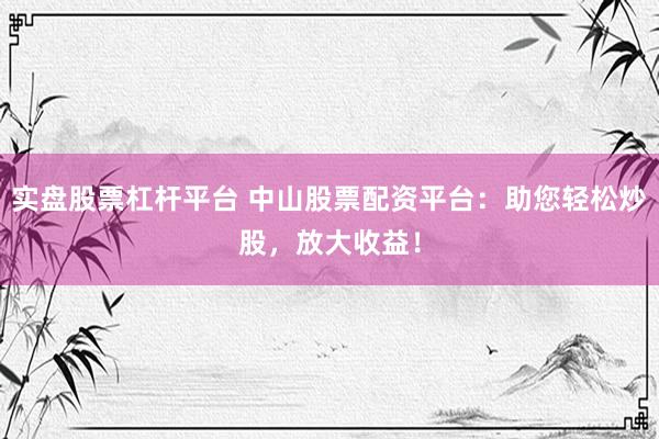 实盘股票杠杆平台 中山股票配资平台：助您轻松炒股，放大收益！