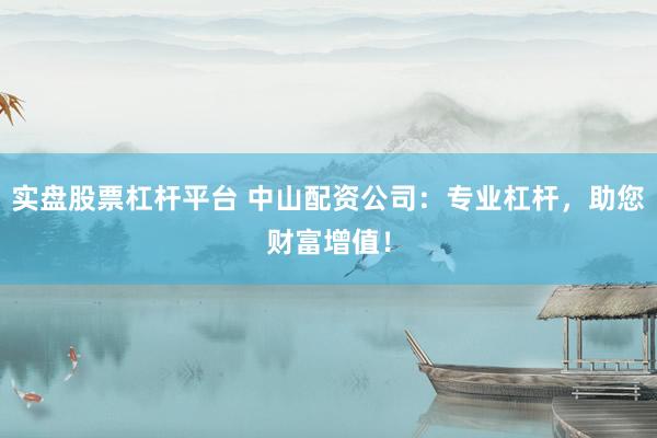 实盘股票杠杆平台 中山配资公司：专业杠杆，助您财富增值！