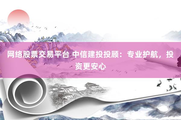 网络股票交易平台 中信建投投顾：专业护航，投资更安心