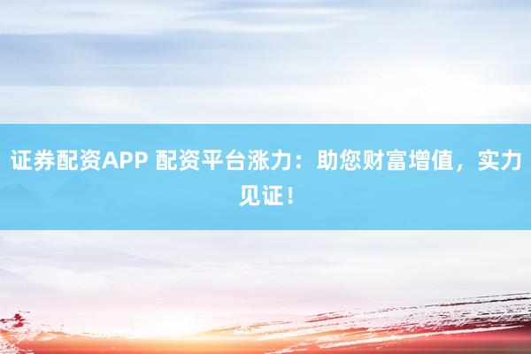 证券配资APP 配资平台涨力：助您财富增值，实力见证！