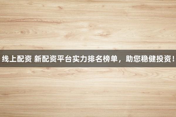 线上配资 新配资平台实力排名榜单，助您稳健投资！