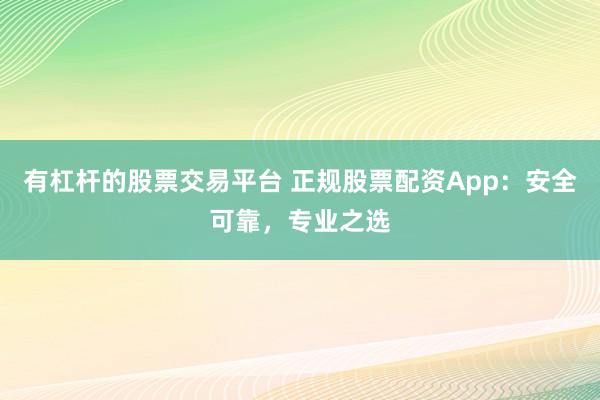 有杠杆的股票交易平台 正规股票配资App：安全可靠，专业之选