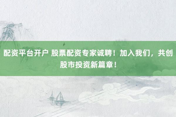 配资平台开户 股票配资专家诚聘！加入我们，共创股市投资新篇章！