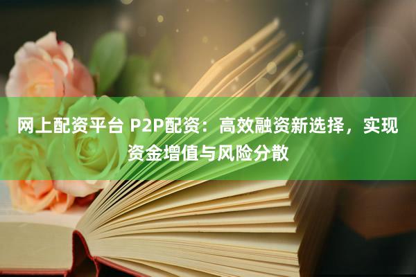网上配资平台 P2P配资：高效融资新选择，实现资金增值与风险分散
