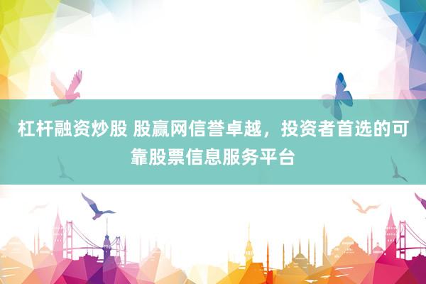 杠杆融资炒股 股赢网信誉卓越，投资者首选的可靠股票信息服务平台