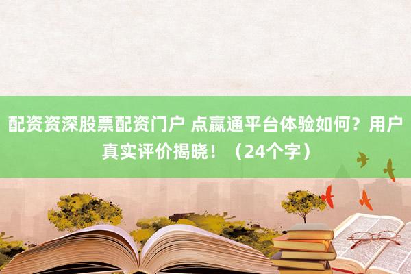 配资资深股票配资门户 点嬴通平台体验如何？用户真实评价揭晓！（24个字）