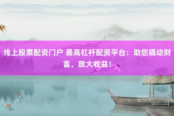 线上股票配资门户 最高杠杆配资平台：助您撬动财富，放大收益！