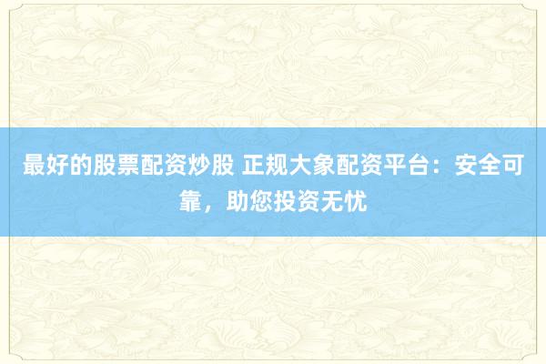 最好的股票配资炒股 正规大象配资平台：安全可靠，助您投资无忧