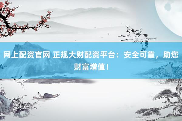 网上配资官网 正规大财配资平台：安全可靠，助您财富增值！