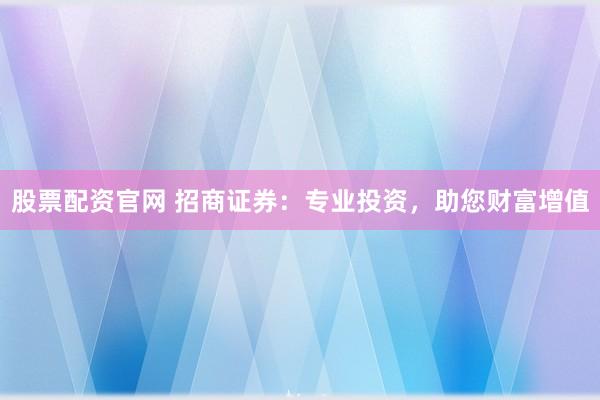 股票配资官网 招商证券：专业投资，助您财富增值