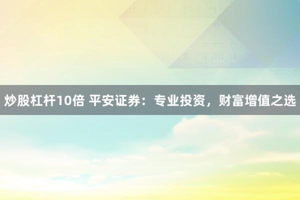炒股杠杆10倍 平安证券：专业投资，财富增值之选