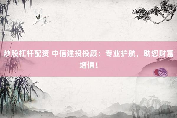 炒股杠杆配资 中信建投投顾：专业护航，助您财富增值！