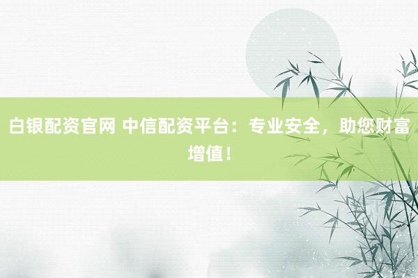 白银配资官网 中信配资平台：专业安全，助您财富增值！