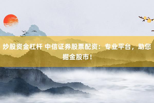 炒股资金杠杆 中信证券股票配资：专业平台，助您掘金股市！