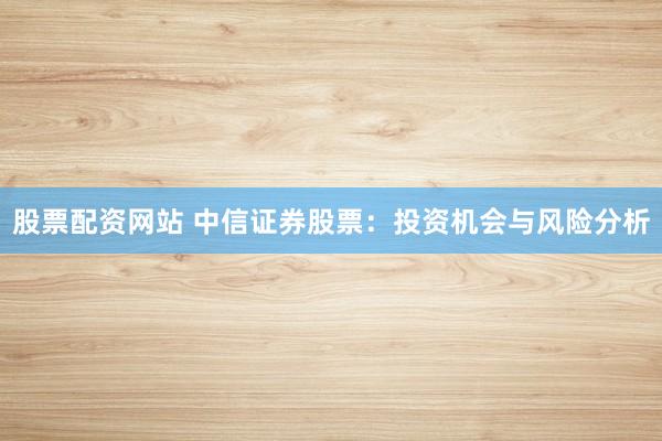 股票配资网站 中信证券股票：投资机会与风险分析