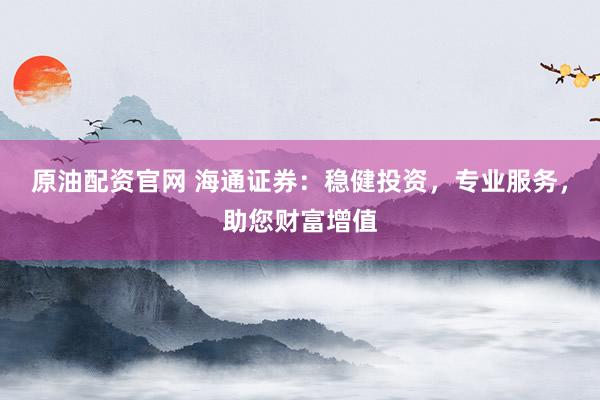 原油配资官网 海通证券：稳健投资，专业服务，助您财富增值