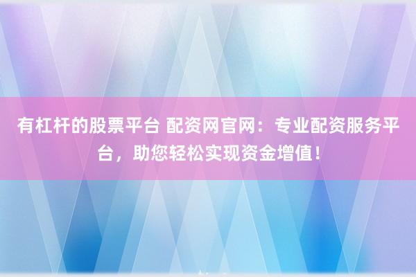 有杠杆的股票平台 配资网官网：专业配资服务平台，助您轻松实现资金增值！