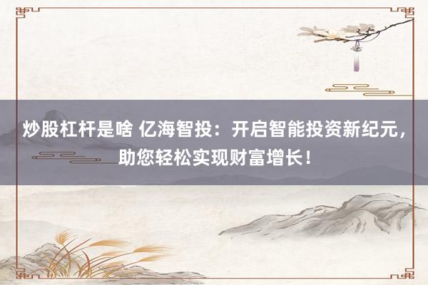 炒股杠杆是啥 亿海智投：开启智能投资新纪元，助您轻松实现财富增长！