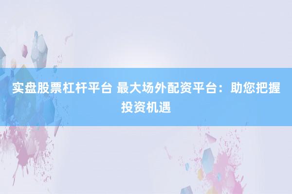 实盘股票杠杆平台 最大场外配资平台：助您把握投资机遇