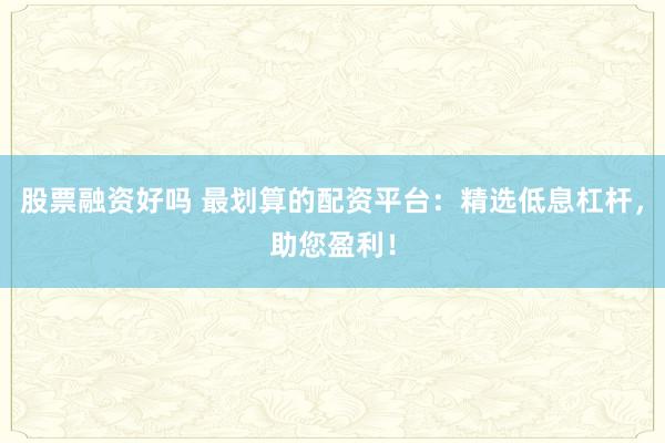 股票融资好吗 最划算的配资平台：精选低息杠杆，助您盈利！