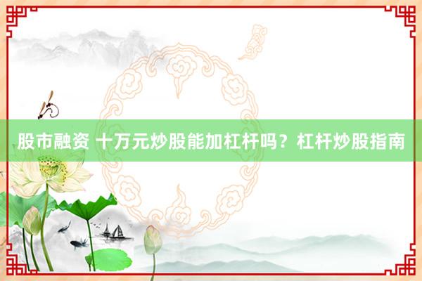 股市融资 十万元炒股能加杠杆吗？杠杆炒股指南