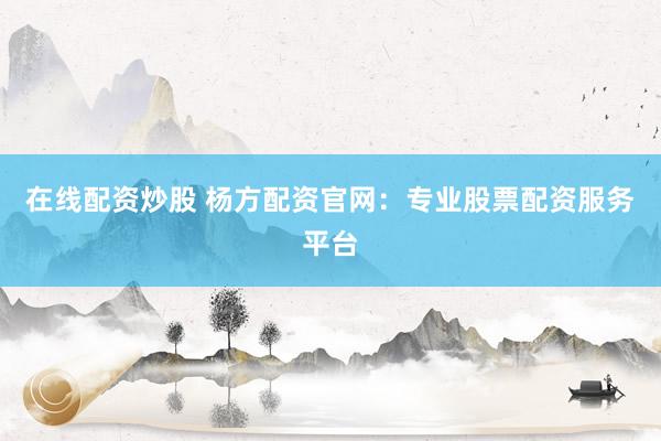 在线配资炒股 杨方配资官网：专业股票配资服务平台