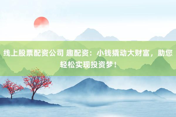 线上股票配资公司 趣配资：小钱撬动大财富，助您轻松实现投资梦！