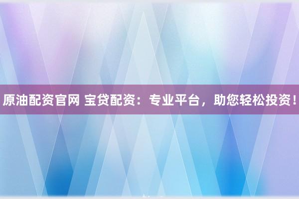 原油配资官网 宝贷配资：专业平台，助您轻松投资！