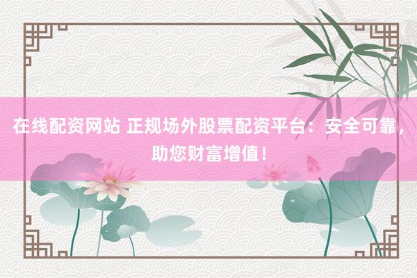在线配资网站 正规场外股票配资平台：安全可靠，助您财富增值！