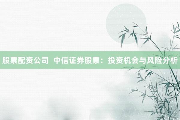 股票配资公司  中信证券股票：投资机会与风险分析