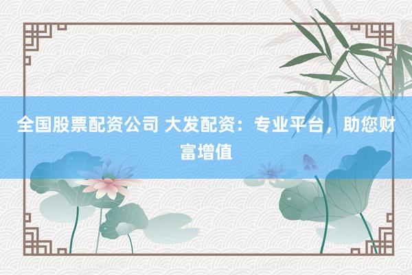 全国股票配资公司 大发配资：专业平台，助您财富增值