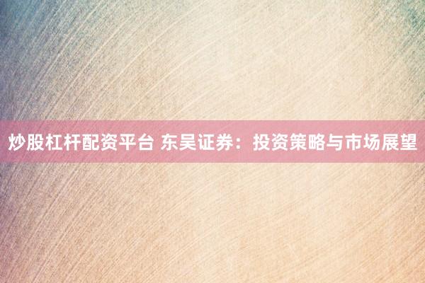 炒股杠杆配资平台 东吴证券：投资策略与市场展望