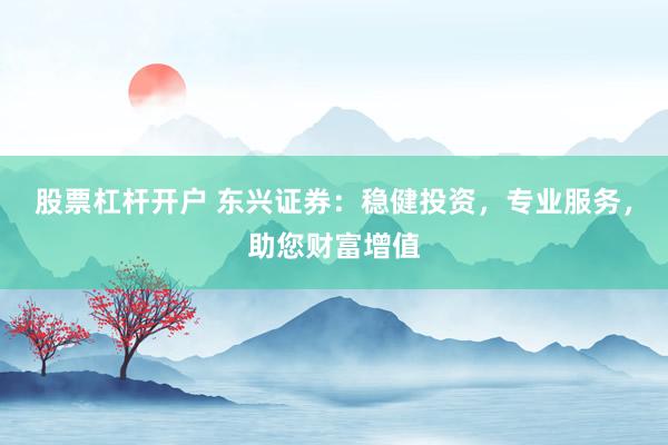 股票杠杆开户 东兴证券：稳健投资，专业服务，助您财富增值