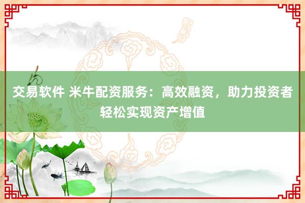 交易软件 米牛配资服务：高效融资，助力投资者轻松实现资产增值