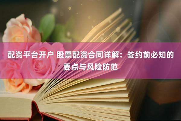 配资平台开户 股票配资合同详解：签约前必知的要点与风险防范