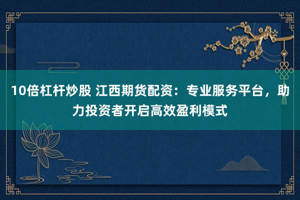 10倍杠杆炒股 江西期货配资：专业服务平台，助力投资者开启高效盈利模式