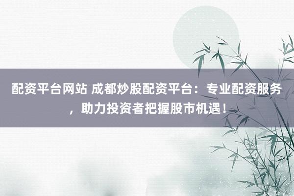 配资平台网站 成都炒股配资平台：专业配资服务，助力投资者把握股市机遇！