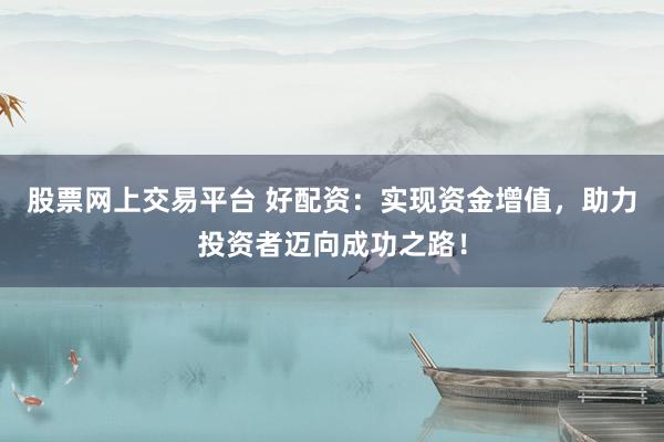 股票网上交易平台 好配资：实现资金增值，助力投资者迈向成功之路！