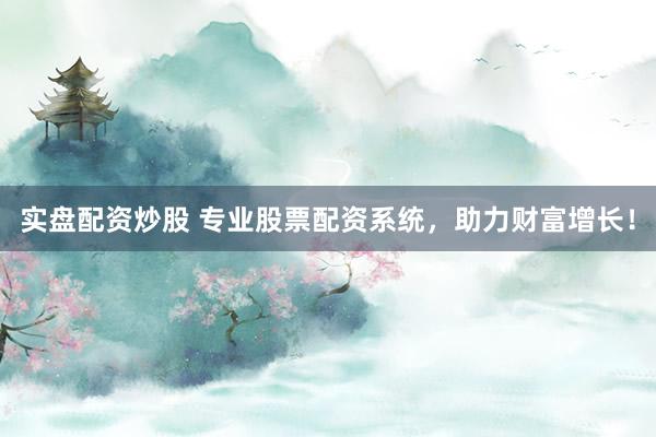 实盘配资炒股 专业股票配资系统，助力财富增长！