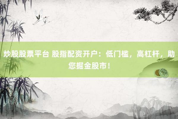 炒股股票平台 股指配资开户：低门槛，高杠杆，助您掘金股市！