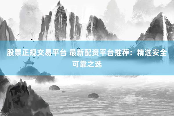 股票正规交易平台 最新配资平台推荐：精选安全可靠之选