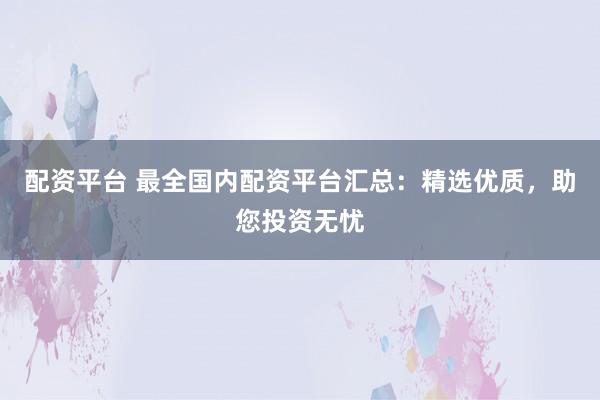 配资平台 最全国内配资平台汇总：精选优质，助您投资无忧