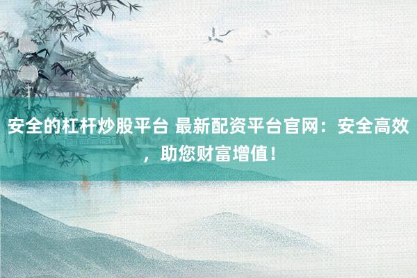 安全的杠杆炒股平台 最新配资平台官网：安全高效，助您财富增值！