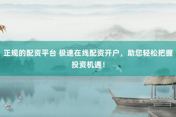 正规的配资平台 极速在线配资开户，助您轻松把握投资机遇！