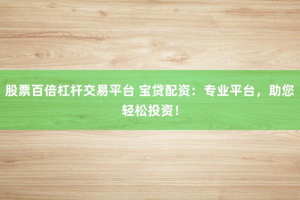 股票百倍杠杆交易平台 宝贷配资：专业平台，助您轻松投资！
