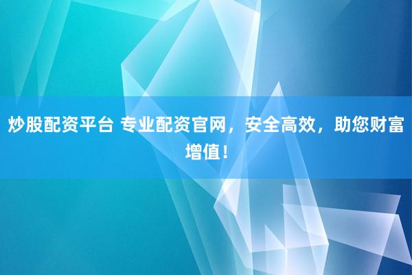 炒股配资平台 专业配资官网，安全高效，助您财富增值！