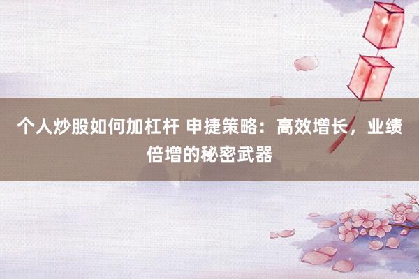 个人炒股如何加杠杆 申捷策略：高效增长，业绩倍增的秘密武器