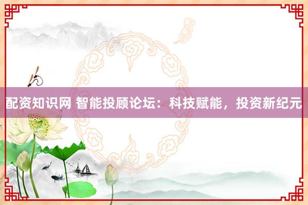 配资知识网 智能投顾论坛：科技赋能，投资新纪元