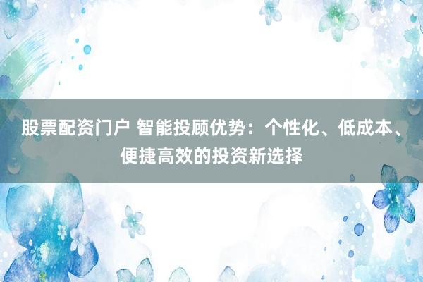 股票配资门户 智能投顾优势：个性化、低成本、便捷高效的投资新选择
